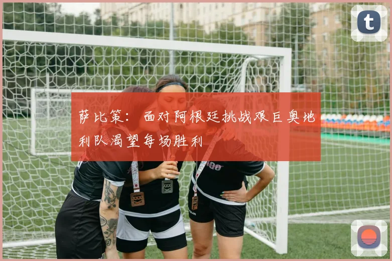 萨比策：面对阿根廷挑战艰巨奥地利队渴望每场胜利