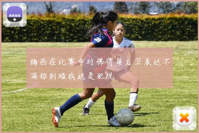 梅西在比赛中对佛得角后卫表达不满称别碰我这是犯规