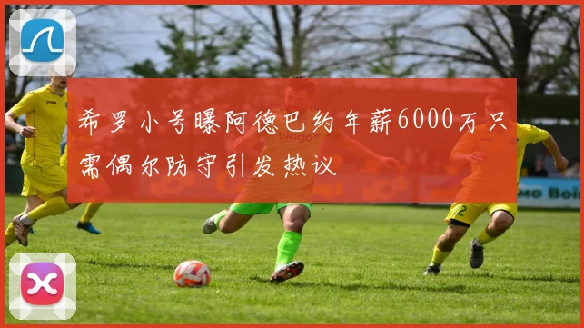 希罗小号曝阿德巴约年薪6000万只需偶尔防守引发热议