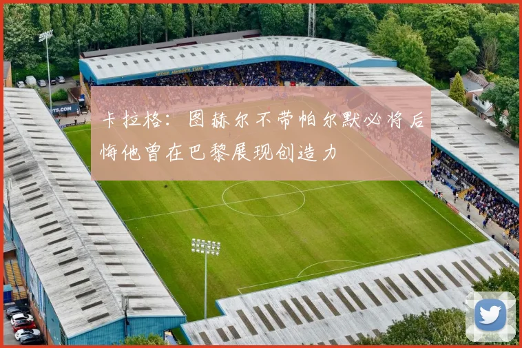 卡拉格：图赫尔不带帕尔默必将后悔他曾在巴黎展现创造力