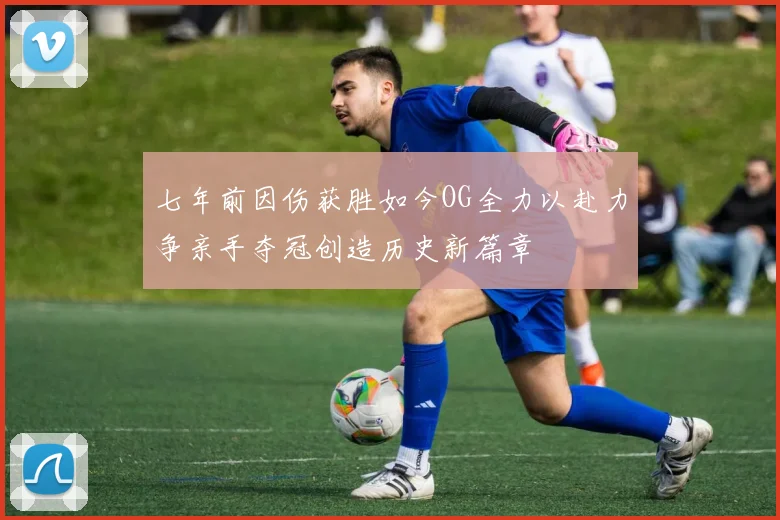 七年前因伤获胜如今OG全力以赴力争亲手夺冠创造历史新篇章
