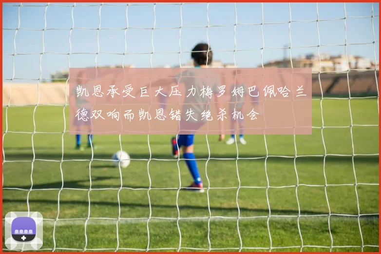凯恩承受巨大压力梅罗姆巴佩哈兰德双响而凯恩错失绝杀机会