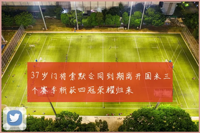 37岁门将索默合同到期离开国米三个赛季斩获四冠荣耀归来