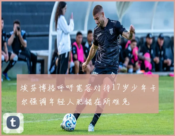 埃芬博格呼吁宽容对待17岁少年卡尔强调年轻人犯错在所难免