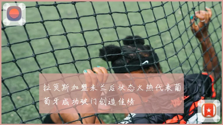 拉莫斯加盟米兰后状态火热代表葡萄牙成功破门创造佳绩