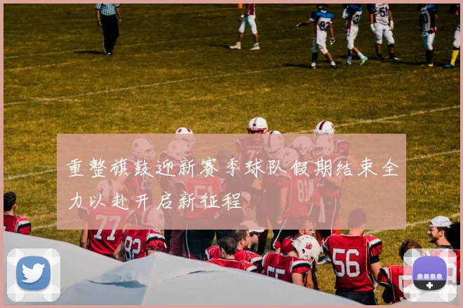 重整旗鼓迎新赛季球队假期结束全力以赴开启新征程