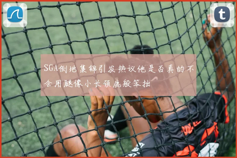 SGA倒地集锦引发热议他是否真的不会用腿像小长颈鹿般笨拙