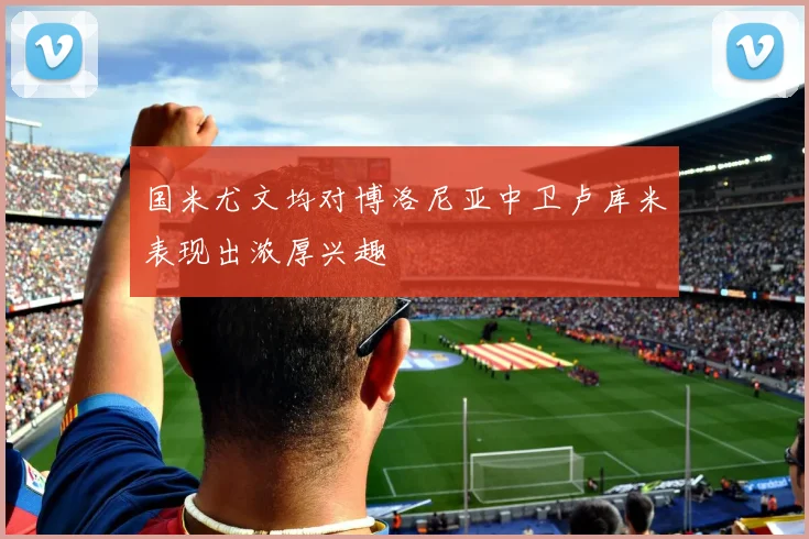 国米尤文均对博洛尼亚中卫卢库米表现出浓厚兴趣
