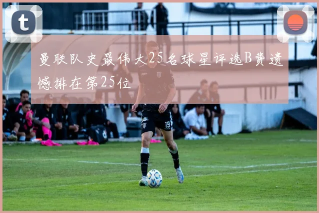 曼联队史最伟大25名球星评选B费遗憾排在第25位