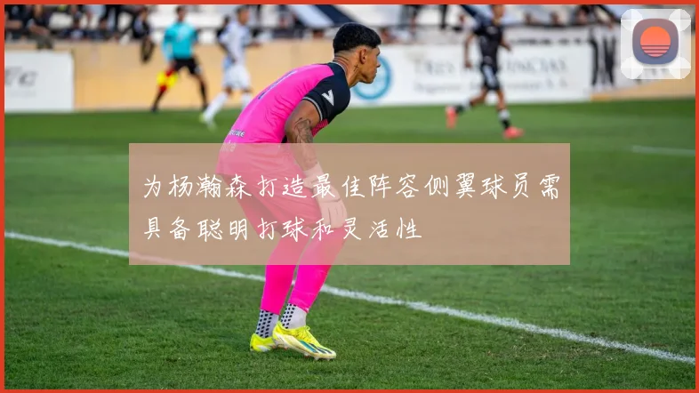 为杨瀚森打造最佳阵容侧翼球员需具备聪明打球和灵活性