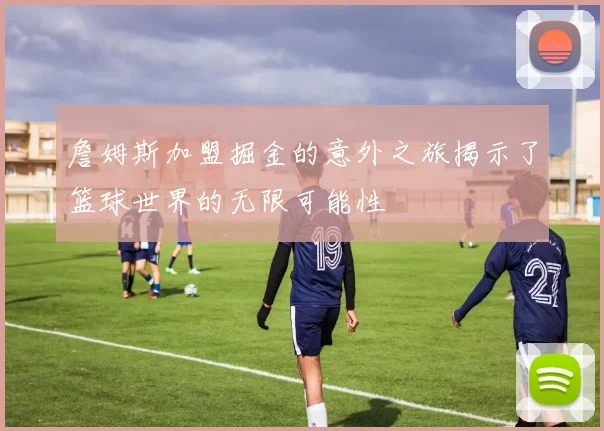 詹姆斯加盟掘金的意外之旅揭示了篮球世界的无限可能性