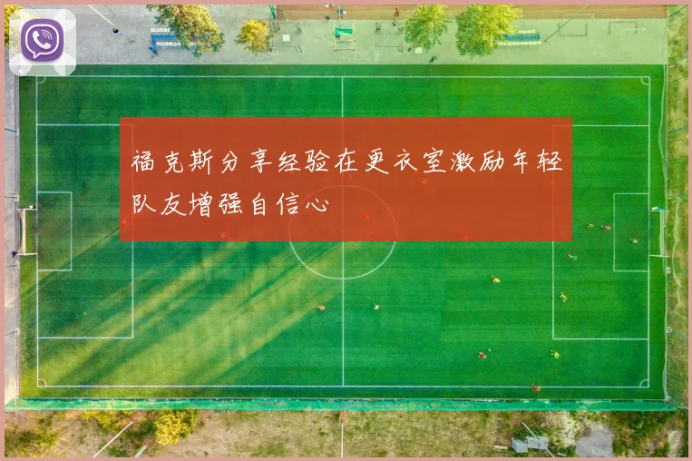 福克斯分享经验在更衣室激励年轻队友增强自信心