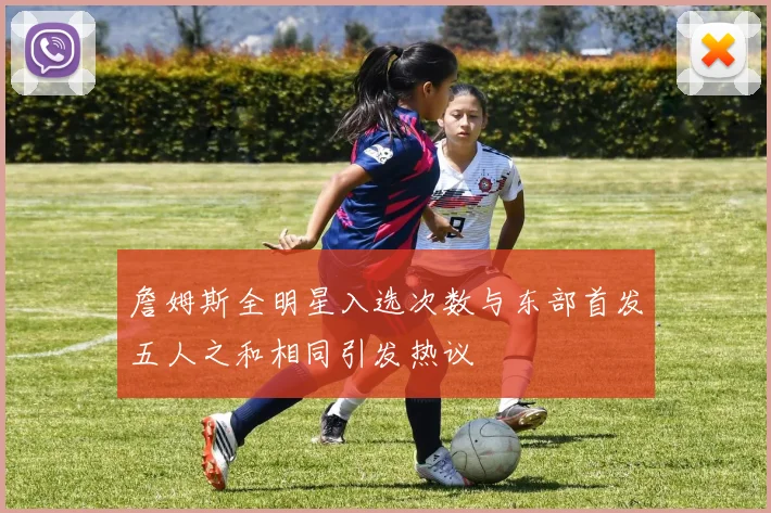 詹姆斯全明星入选次数与东部首发五人之和相同引发热议