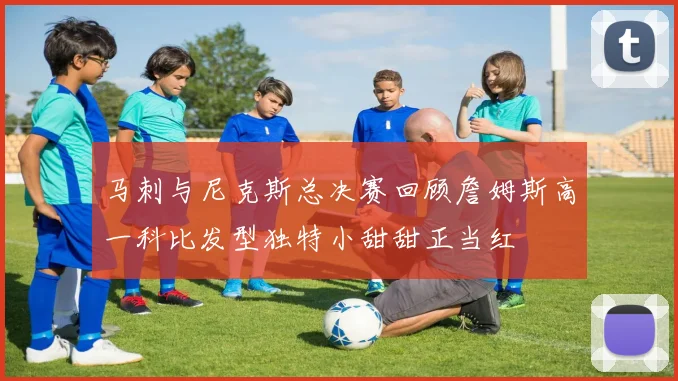 马刺与尼克斯总决赛回顾詹姆斯高一科比发型独特小甜甜正当红